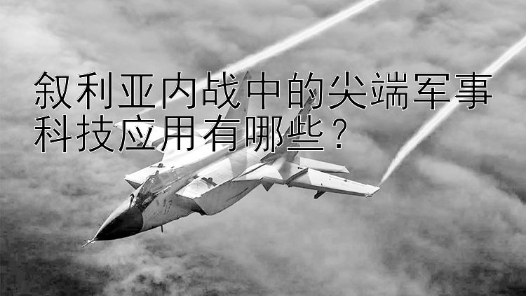 敘利亞內(nèi)戰(zhàn)中的尖端軍事科技應(yīng)用有哪些？