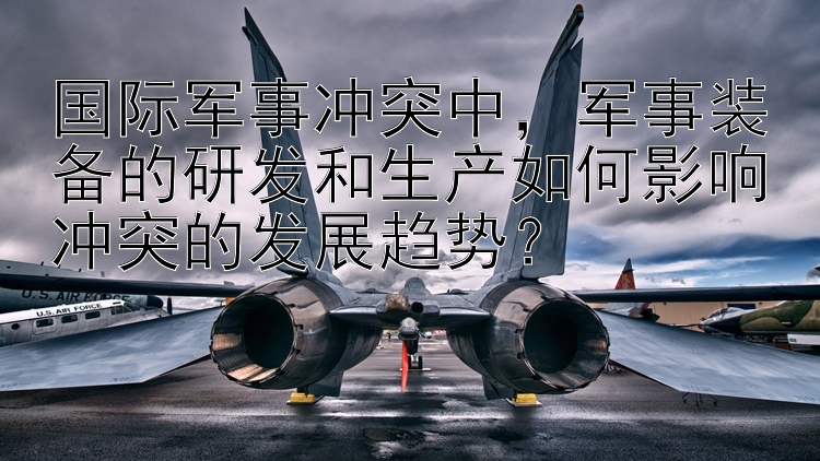 國際軍事沖突中，軍事裝備的研發(fā)和生產(chǎn)如何影響沖突的發(fā)展趨勢？