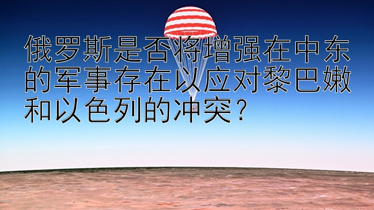 俄羅斯是否將增強在中東的軍事存在以應(yīng)對黎巴嫩和以色列的沖突？