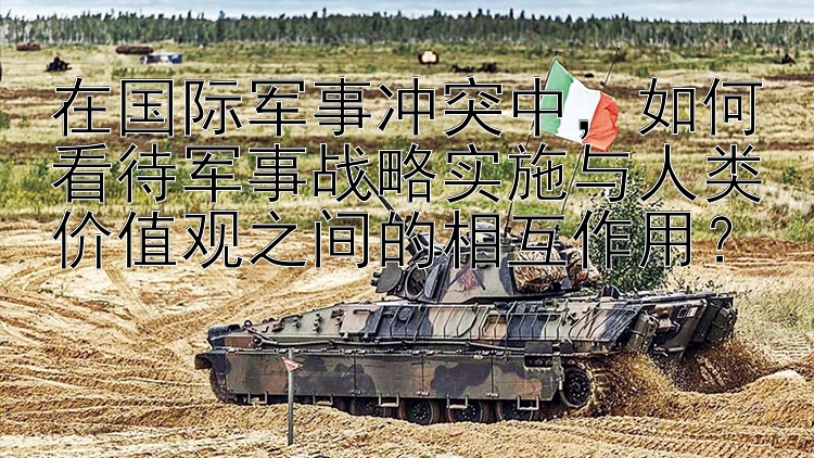 在國(guó)際軍事沖突中，如何看待軍事戰(zhàn)略實(shí)施與人類(lèi)價(jià)值觀之間的相互作用？