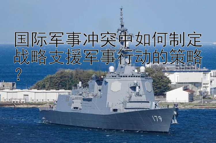 國際軍事沖突中如何制定戰(zhàn)略支援軍事行動的策略？