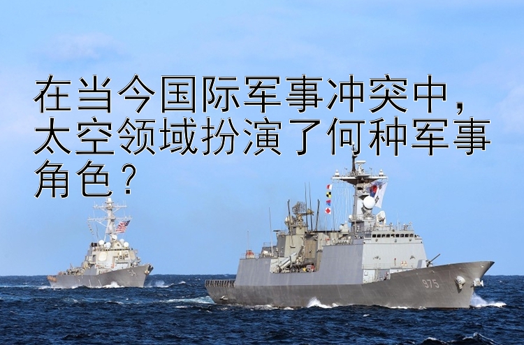 在當(dāng)今國(guó)際軍事沖突中，太空領(lǐng)域扮演了何種軍事角色？