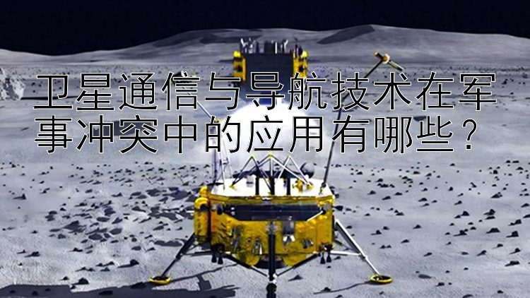 衛(wèi)星通信與導航技術在軍事沖突中的應用有哪些？