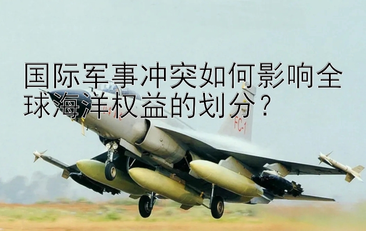 國(guó)際軍事沖突如何影響全球海洋權(quán)益的劃分？