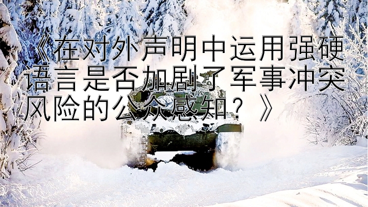 《在對外聲明中運(yùn)用強(qiáng)硬語言是否加劇了軍事沖突風(fēng)險(xiǎn)的公眾感知？》