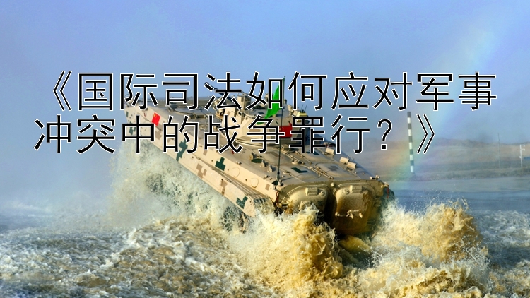 《國際司法如何應(yīng)對軍事沖突中的戰(zhàn)爭罪行？》