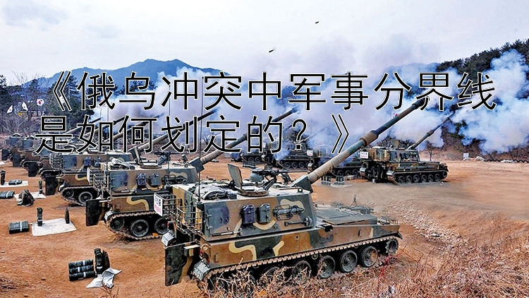 《俄烏沖突中軍事分界線是如何劃定的？》