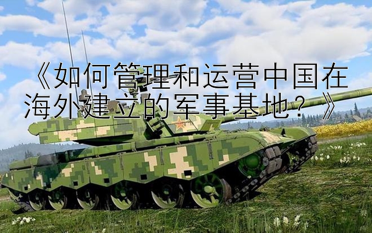 《如何管理和運營中國在海外建立的軍事基地？》