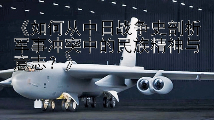 《如何從中日戰(zhàn)爭史剖析軍事沖突中的民族精神與意志？》