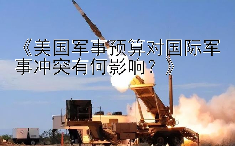 《美國軍事預(yù)算對國際軍事沖突有何影響？》