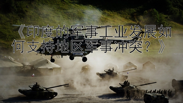 《印度的軍事工業(yè)發(fā)展如何支持地區(qū)軍事沖突？》