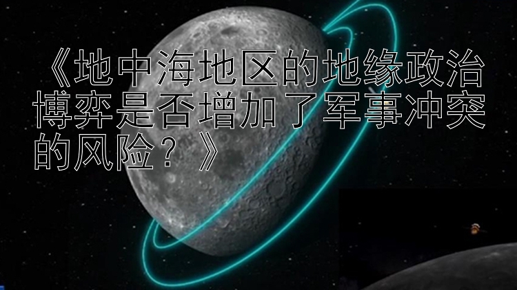 《地中海地區(qū)的地緣政治博弈是否增加了軍事沖突的風(fēng)險(xiǎn)？》