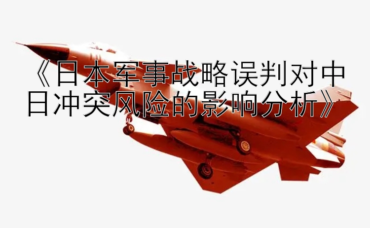 《日本軍事戰(zhàn)略誤判對中日沖突風險的影響分析》