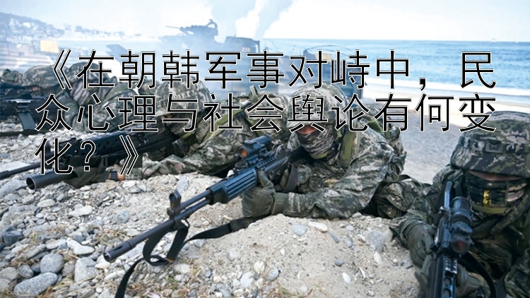 《在朝韓軍事對(duì)峙中，民眾心理與社會(huì)輿論有何變化？》