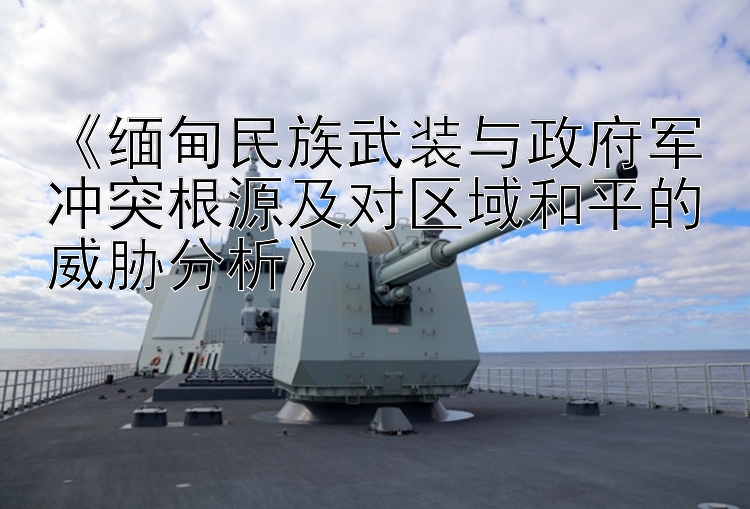 《緬甸民族武裝與政府軍沖突根源及對(duì)區(qū)域和平的威脅分析》