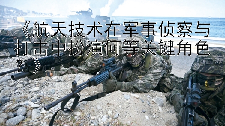 《航天技術在軍事偵察與打擊中扮演何等關鍵角色？》