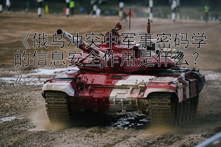 《俄烏沖突中軍事密碼學的信息安全作用是什么？》