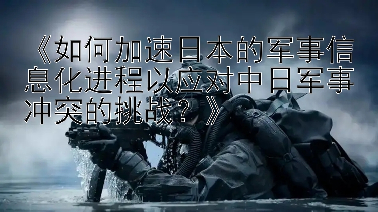 《如何加速日本的軍事信息化進程以應(yīng)對中日軍事沖突的挑戰(zhàn)？》