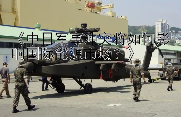 《中日軍事沖突將如何影響國際能源市場？》