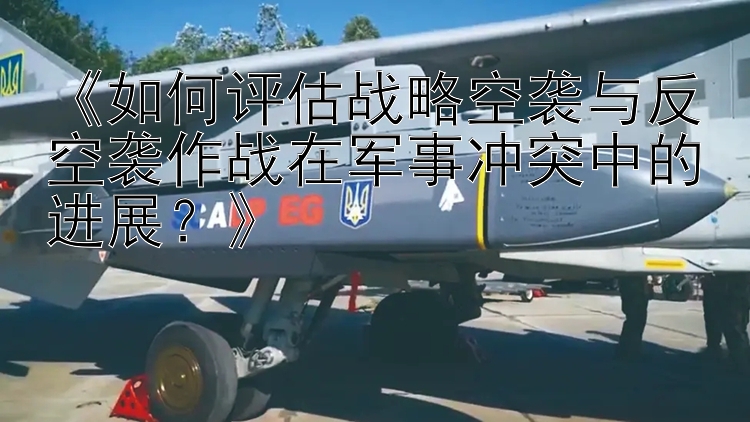 《如何評估戰(zhàn)略空襲與反空襲作戰(zhàn)在軍事沖突中的進展？》