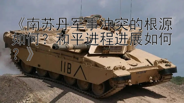 《南蘇丹軍事沖突的根源如何？和平進程進展如何？》