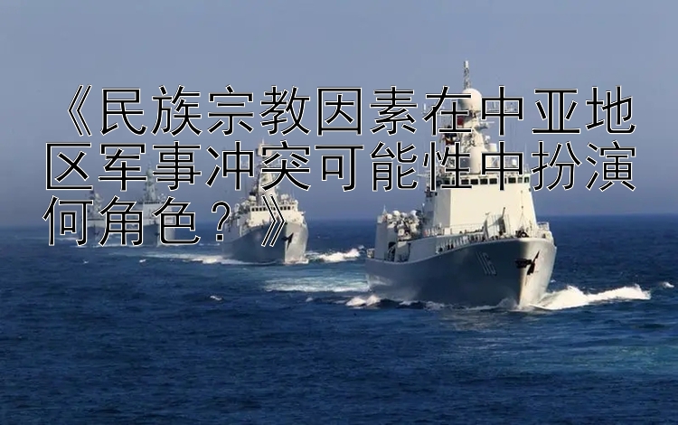 《民族宗教因素在中亞地區(qū)軍事沖突可能性中扮演何角色？》