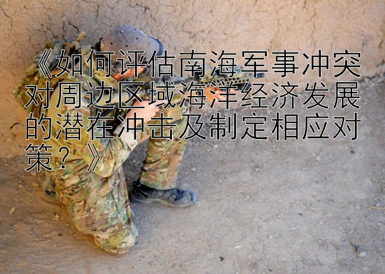 《如何評估南海軍事沖突對周邊區(qū)域海洋經(jīng)濟(jì)發(fā)展的潛在沖擊及制定相應(yīng)對策？》