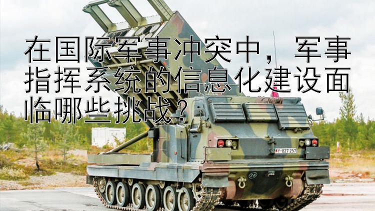 在國際軍事沖突中，軍事指揮系統(tǒng)的信息化建設(shè)面臨哪些挑戰(zhàn)？