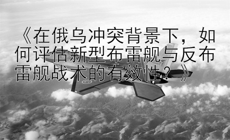 《在俄烏沖突背景下，如何評估新型布雷艦與反布雷艦戰(zhàn)術(shù)的有效性？》