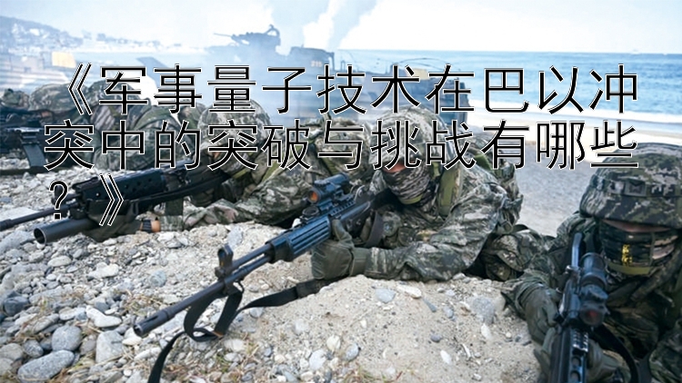 《軍事量子技術在巴以沖突中的突破與挑戰(zhàn)有哪些？》