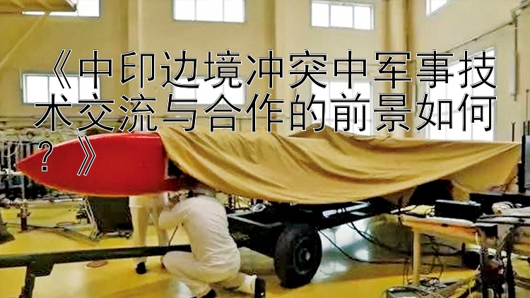 《中印邊境沖突中軍事技術(shù)交流與合作的前景如何？》