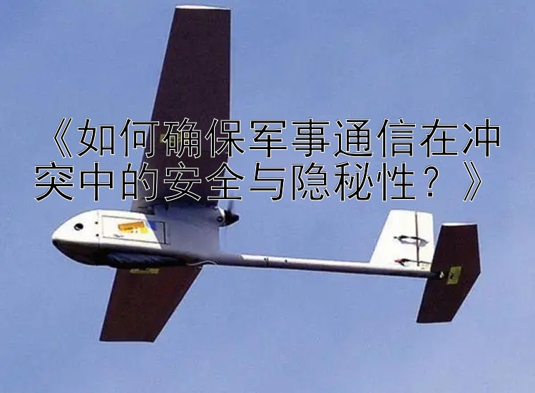 《如何確保軍事通信在沖突中的安全與隱秘性？》