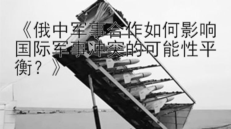 《俄中軍事合作如何影響國際軍事沖突的可能性平衡？》