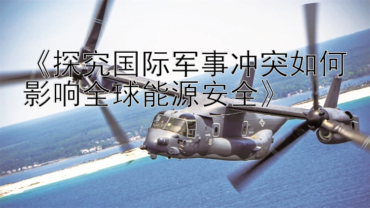 《探究國際軍事沖突如何影響全球能源安全》