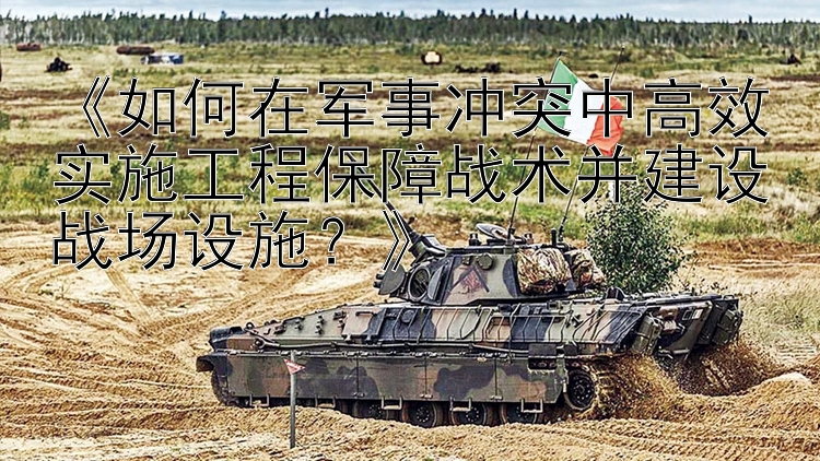 《如何在軍事沖突中高效實(shí)施工程保障戰(zhàn)術(shù)并建設(shè)戰(zhàn)場(chǎng)設(shè)施？》