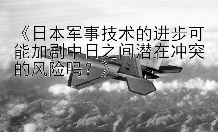 《日本軍事技術(shù)的進步可能加劇中日之間潛在沖突的風險嗎？》