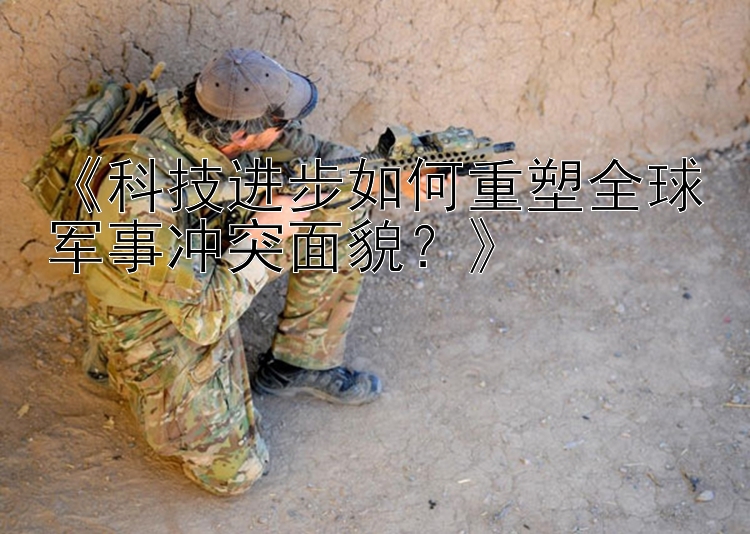 《科技進(jìn)步如何重塑全球軍事沖突面貌？》