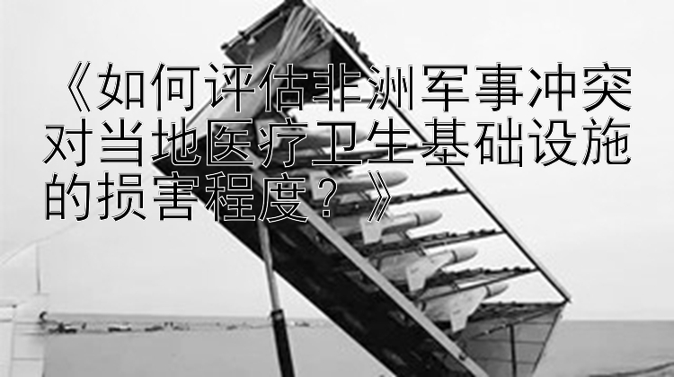 《如何評(píng)估非洲軍事沖突對(duì)當(dāng)?shù)蒯t(yī)療衛(wèi)生基礎(chǔ)設(shè)施的損害程度？》