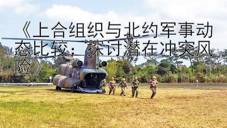 《上合組織與北約軍事動(dòng)態(tài)比較：探討潛在沖突風(fēng)險(xiǎn)》