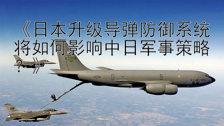 《日本升級導(dǎo)彈防御系統(tǒng)將如何影響中日軍事策略？》