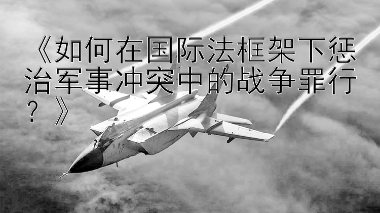 《如何在國際法框架下懲治軍事沖突中的戰(zhàn)爭罪行？》