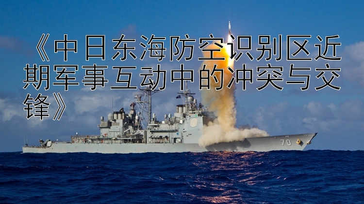 《中日東海防空識(shí)別區(qū)近期軍事互動(dòng)中的沖突與交鋒》