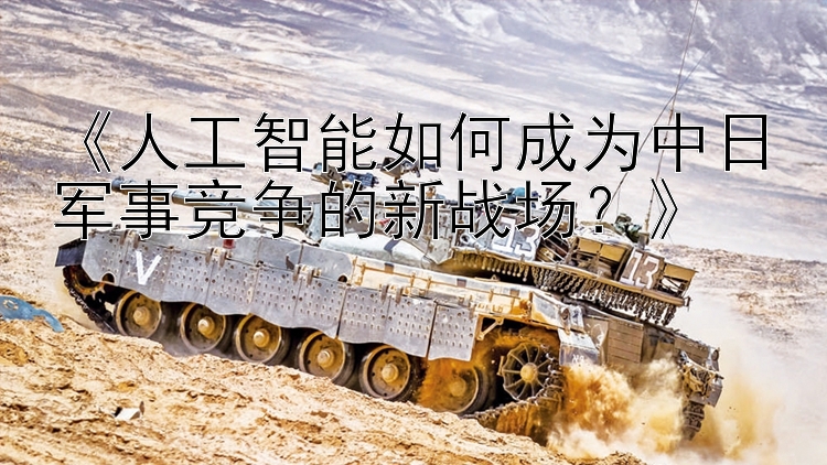 《人工智能如何成為中日軍事競爭的新戰(zhàn)場？》