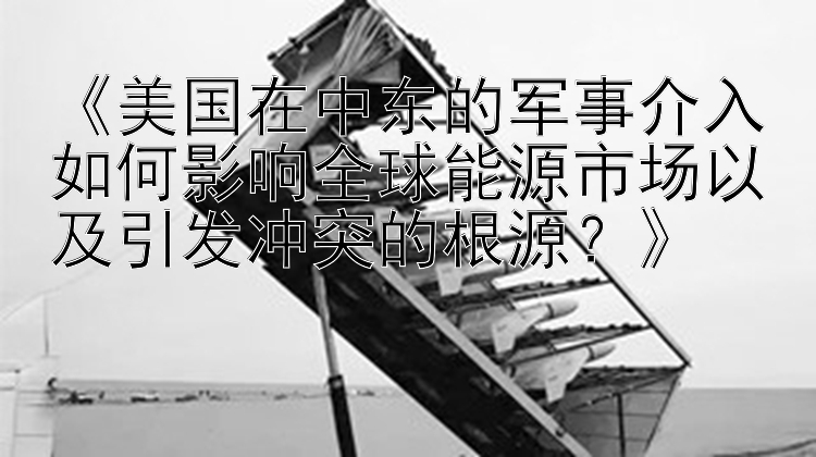 《美國(guó)在中東的軍事介入如何影響全球能源市場(chǎng)以及引發(fā)沖突的根源？》