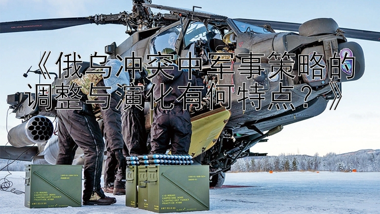 《俄烏沖突中軍事策略的調(diào)整與演化有何特點？》