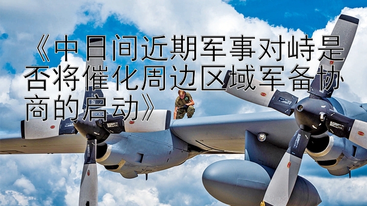 《中日間近期軍事對峙是否將催化周邊區(qū)域軍備協(xié)商的啟動》