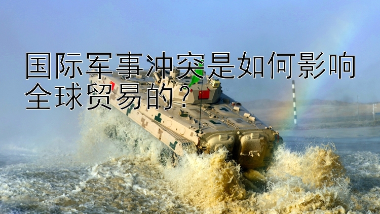 國際軍事沖突是如何影響全球貿(mào)易的？