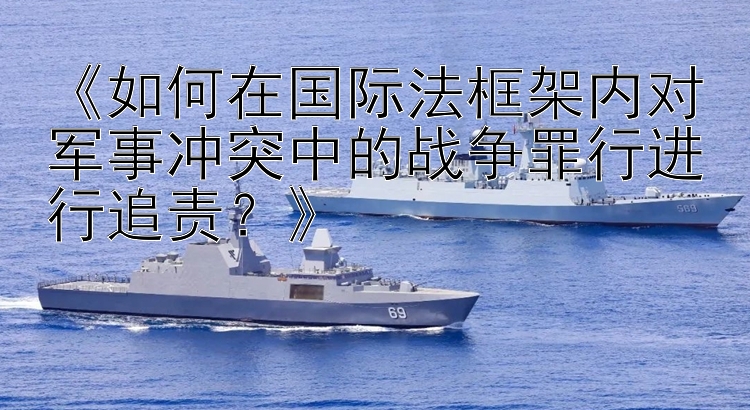 《如何在國(guó)際法框架內(nèi)對(duì)軍事沖突中的戰(zhàn)爭(zhēng)罪行進(jìn)行追責(zé)？》