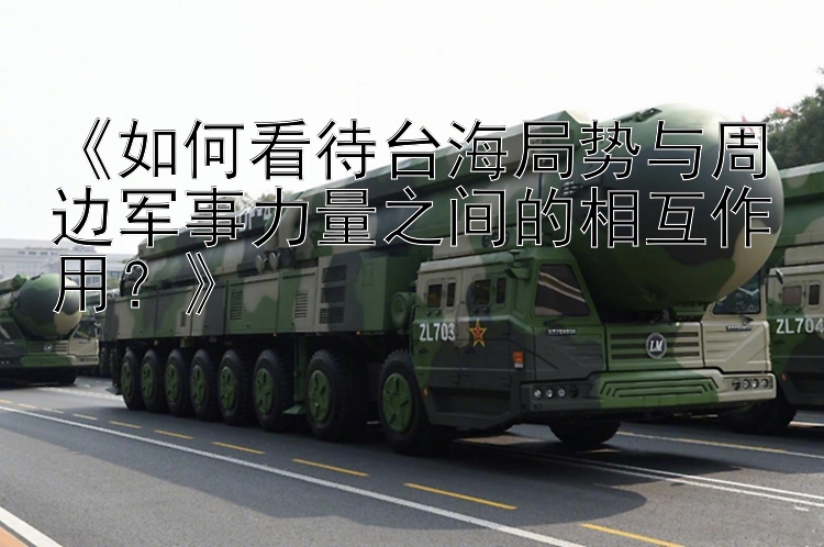 168極速賽車平臺《如何看待臺海局勢與周邊軍事力量之間的相互作用？》