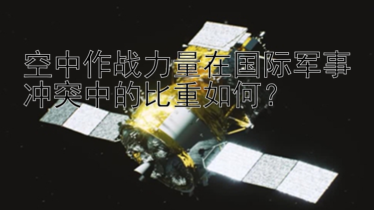 空中作戰(zhàn)力量在國際軍事沖突中的比重如何？